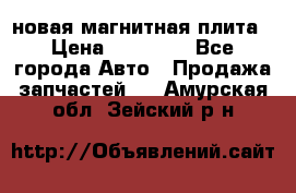 новая магнитная плита › Цена ­ 10 000 - Все города Авто » Продажа запчастей   . Амурская обл.,Зейский р-н